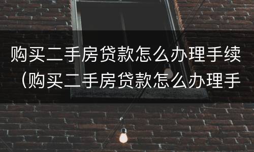 购买二手房贷款怎么办理手续（购买二手房贷款怎么办理手续和流程）