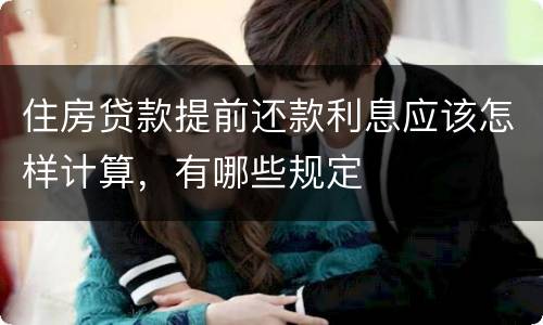 住房贷款提前还款利息应该怎样计算，有哪些规定