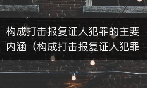 构成打击报复证人犯罪的主要内涵（构成打击报复证人犯罪的主要内涵是）