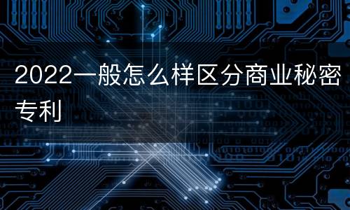 2022一般怎么样区分商业秘密专利