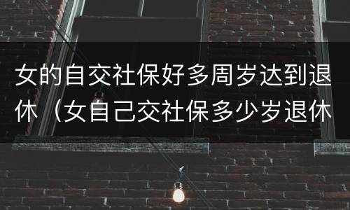 女的自交社保好多周岁达到退休（女自己交社保多少岁退休）