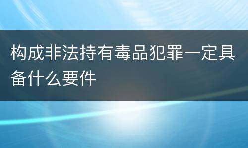 构成非法持有毒品犯罪一定具备什么要件