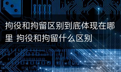 拘役和拘留区别到底体现在哪里 拘役和拘留什么区别