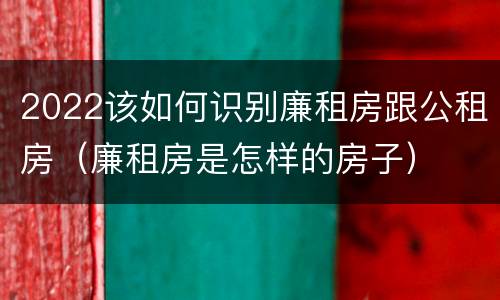 2022该如何识别廉租房跟公租房（廉租房是怎样的房子）