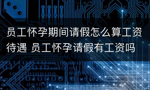 员工怀孕期间请假怎么算工资待遇 员工怀孕请假有工资吗