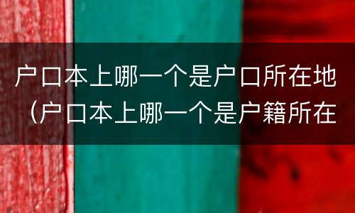 户口本上哪一个是户口所在地（户口本上哪一个是户籍所在地）
