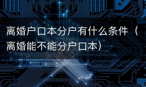 离婚户口本分户有什么条件（离婚能不能分户口本）