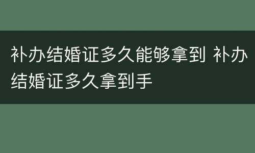 补办结婚证多久能够拿到 补办结婚证多久拿到手