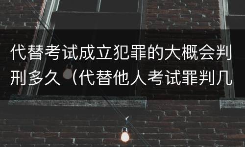 代替考试成立犯罪的大概会判刑多久（代替他人考试罪判几年）