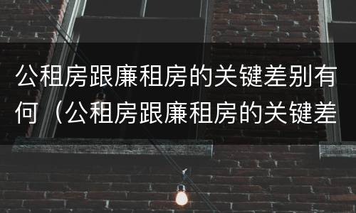 公租房跟廉租房的关键差别有何（公租房跟廉租房的关键差别有何不同）