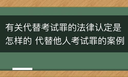 有关代替考试罪的法律认定是怎样的 代替他人考试罪的案例分析