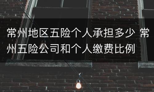 常州地区五险个人承担多少 常州五险公司和个人缴费比例