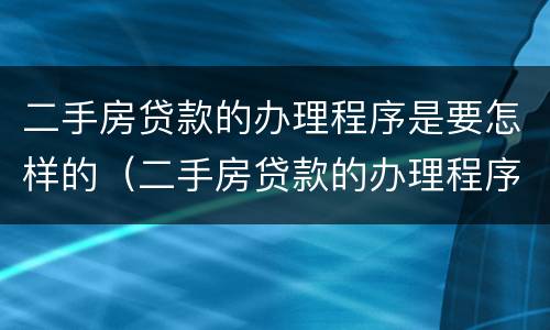 二手房贷款的办理程序是要怎样的（二手房贷款的办理程序是要怎样的手续）