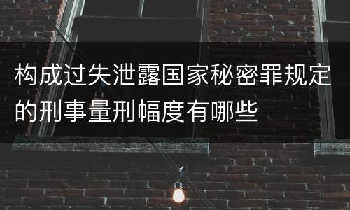 构成过失泄露国家秘密罪规定的刑事量刑幅度有哪些