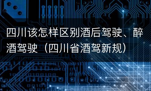 四川该怎样区别酒后驾驶、醉酒驾驶（四川省酒驾新规）