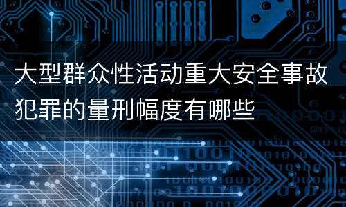 大型群众性活动重大安全事故犯罪的量刑幅度有哪些