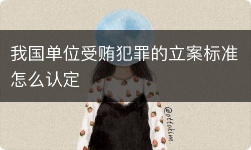 我国单位受贿犯罪的立案标准怎么认定