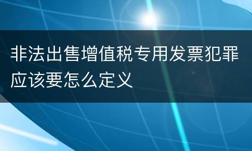 非法出售增值税专用发票犯罪应该要怎么定义