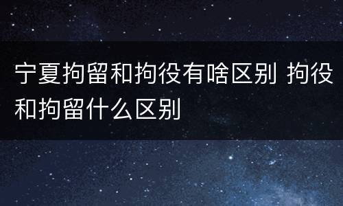 宁夏拘留和拘役有啥区别 拘役和拘留什么区别