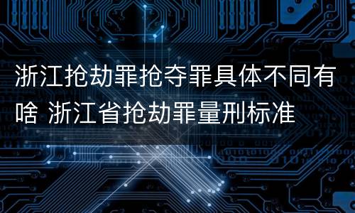 浙江抢劫罪抢夺罪具体不同有啥 浙江省抢劫罪量刑标准