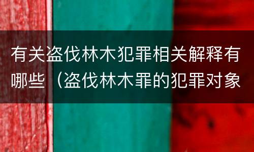 有关盗伐林木犯罪相关解释有哪些（盗伐林木罪的犯罪对象包括）