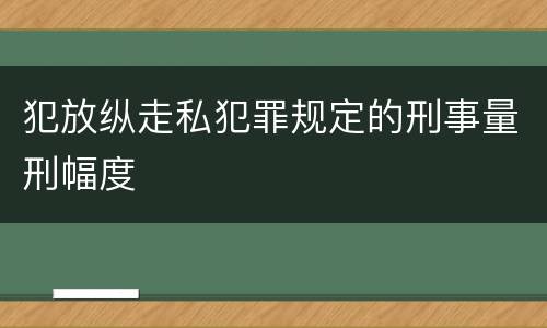 犯放纵走私犯罪规定的刑事量刑幅度