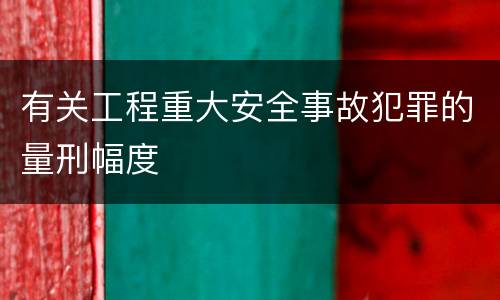 有关工程重大安全事故犯罪的量刑幅度
