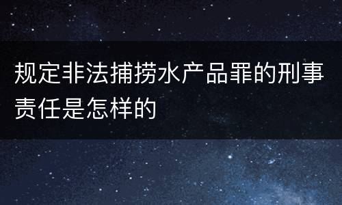 规定非法捕捞水产品罪的刑事责任是怎样的