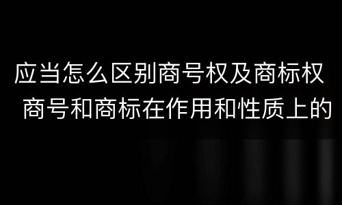 应当怎么区别商号权及商标权 商号和商标在作用和性质上的区别