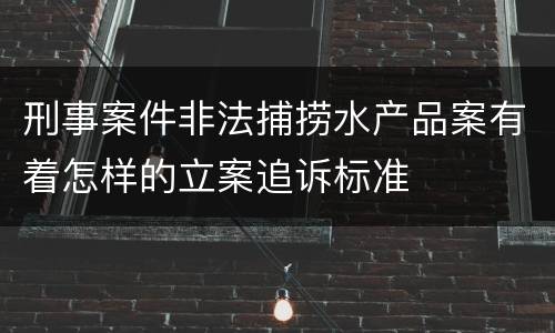 刑事案件非法捕捞水产品案有着怎样的立案追诉标准