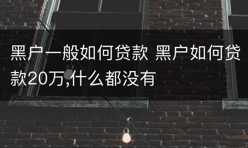 黑户一般如何贷款 黑户如何贷款20万,什么都没有