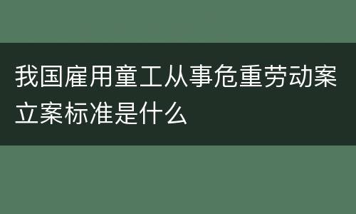 我国雇用童工从事危重劳动案立案标准是什么