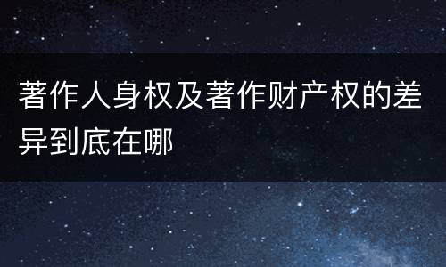 著作人身权及著作财产权的差异到底在哪
