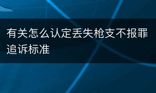 有关怎么认定丢失枪支不报罪追诉标准
