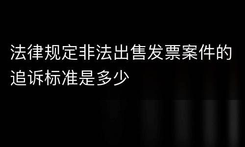 法律规定非法出售发票案件的追诉标准是多少