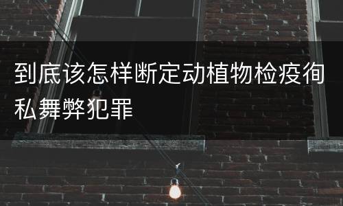 到底该怎样断定动植物检疫徇私舞弊犯罪