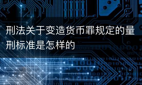 刑法关于变造货币罪规定的量刑标准是怎样的