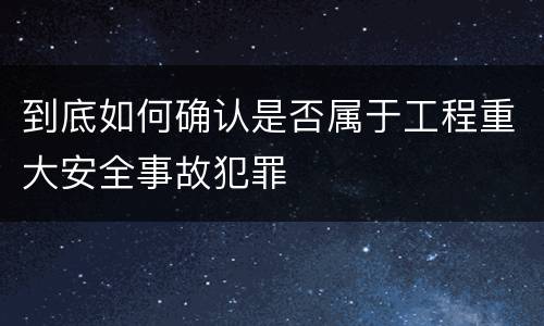 到底如何确认是否属于工程重大安全事故犯罪