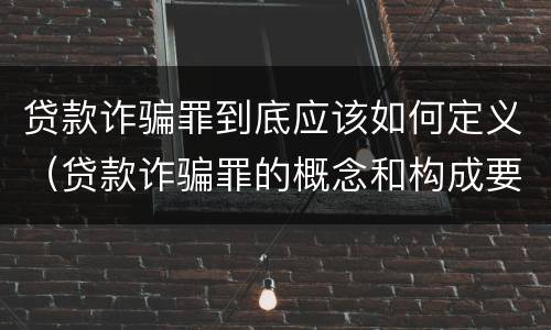 贷款诈骗罪到底应该如何定义（贷款诈骗罪的概念和构成要件）
