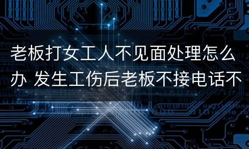 老板打女工人不见面处理怎么办 发生工伤后老板不接电话不露面怎么办