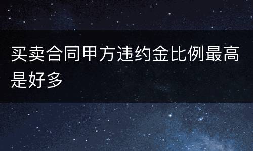 买卖合同甲方违约金比例最高是好多