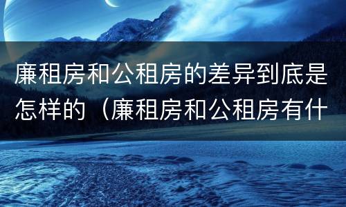 廉租房和公租房的差异到底是怎样的（廉租房和公租房有什么差别）
