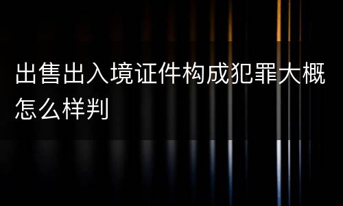 出售出入境证件构成犯罪大概怎么样判