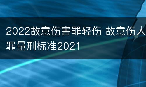 2022故意伤害罪轻伤 故意伤人罪量刑标准2021