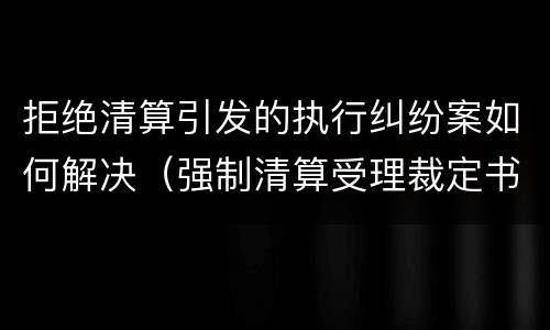 拒绝清算引发的执行纠纷案如何解决（强制清算受理裁定书案例）