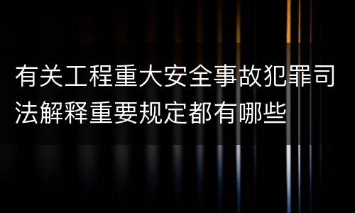 有关工程重大安全事故犯罪司法解释重要规定都有哪些