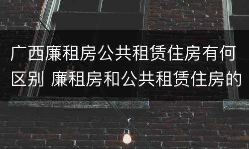 广西廉租房公共租赁住房有何区别 廉租房和公共租赁住房的区别