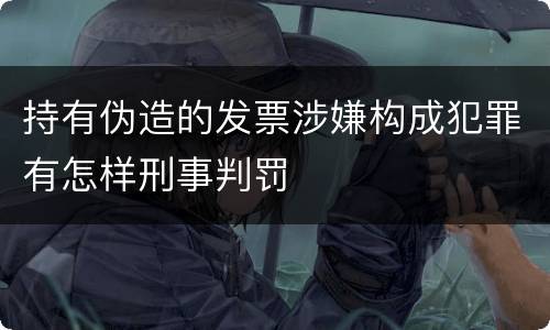 持有伪造的发票涉嫌构成犯罪有怎样刑事判罚