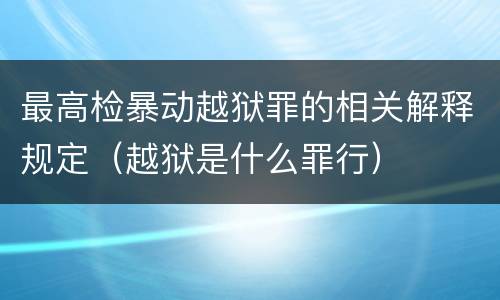 最高检暴动越狱罪的相关解释规定（越狱是什么罪行）