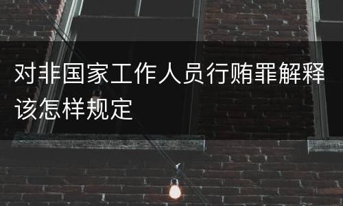 对非国家工作人员行贿罪解释该怎样规定